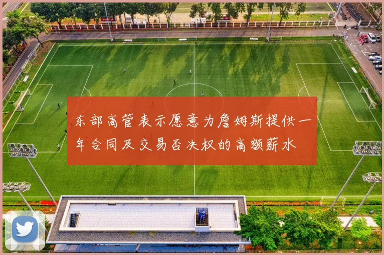 东部高管表示愿意为詹姆斯提供一年合同及交易否决权的高额薪水