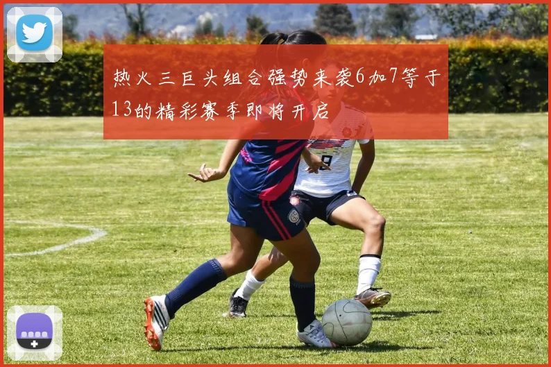 热火三巨头组合强势来袭6加7等于13的精彩赛季即将开启