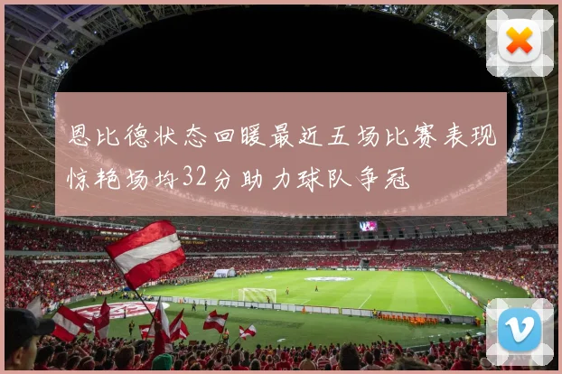 恩比德状态回暖最近五场比赛表现惊艳场均32分助力球队争冠
