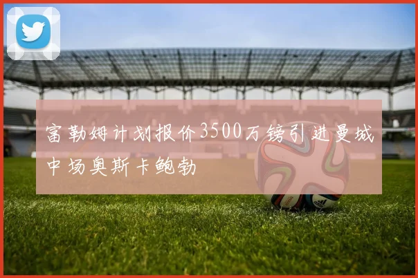 富勒姆计划报价3500万镑引进曼城中场奥斯卡鲍勃