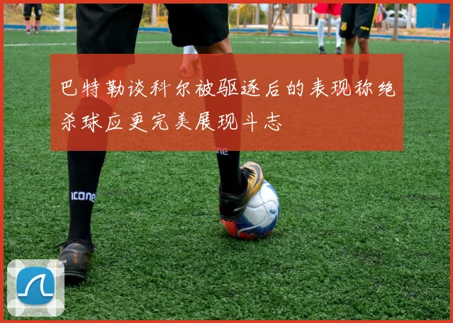 巴特勒谈科尔被驱逐后的表现称绝杀球应更完美展现斗志