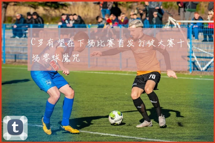 C罗有望在下场比赛首发打破大赛十场零球魔咒