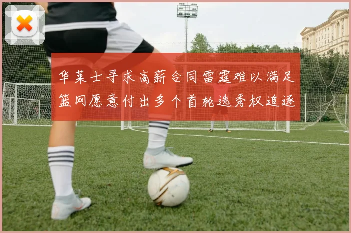 华莱士寻求高薪合同雷霆难以满足篮网愿意付出多个首轮选秀权追逐