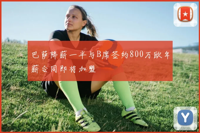 巴萨降薪一半与B席签约800万欧年薪合同即将加盟