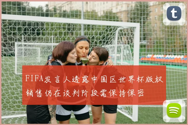 FIFA发言人透露中国区世界杯版权销售仍在谈判阶段需保持保密