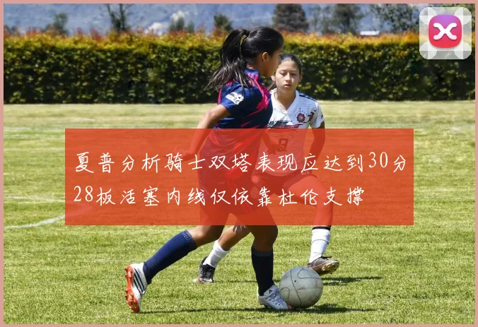 夏普分析骑士双塔表现应达到30分28板活塞内线仅依靠杜伦支撑