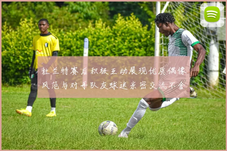 杜兰特赛后积极互动展现优质偶像风范与对手队友球迷亲密交流不舍离场