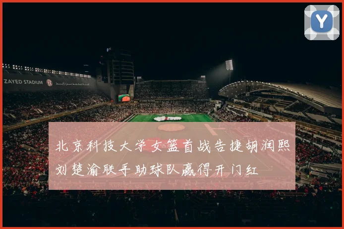 北京科技大学女篮首战告捷胡润熙刘楚渝联手助球队赢得开门红