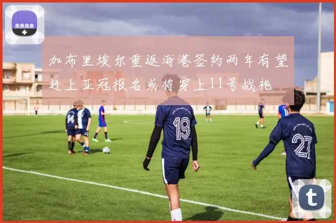 加布里埃尔重返海港签约两年有望赶上亚冠报名或将穿上11号战袍