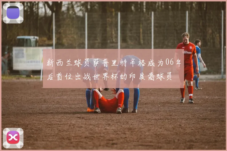 新西兰球员萨普里特辛格成为06年后首位出战世界杯的印度裔球员