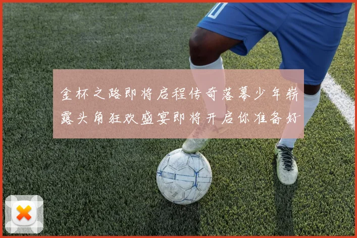 金杯之路即将启程传奇落幕少年崭露头角狂欢盛宴即将开启你准备好了吗