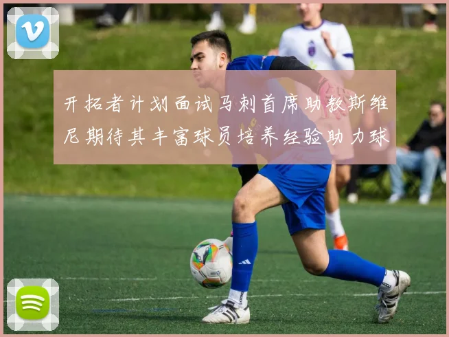 开拓者计划面试马刺首席助教斯维尼期待其丰富球员培养经验助力球队发展