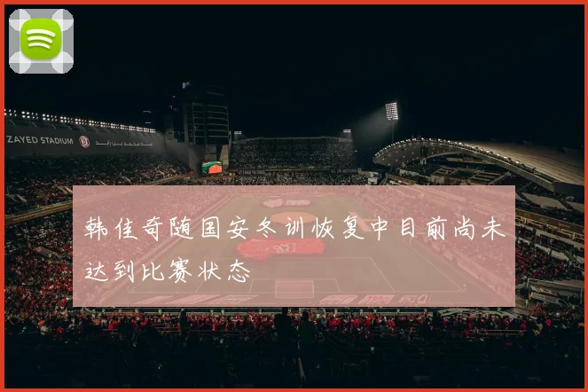 韩佳奇随国安冬训恢复中目前尚未达到比赛状态