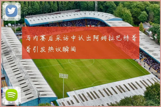 马内赛后采访中认出阿姆拉巴特哥哥引发热议瞬间