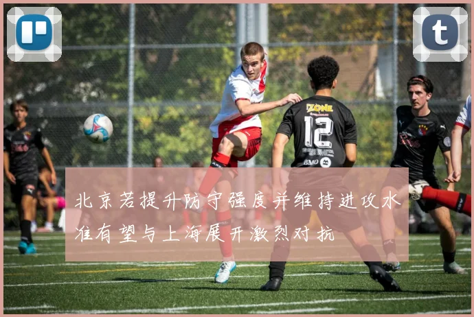 北京若提升防守强度并维持进攻水准有望与上海展开激烈对抗
