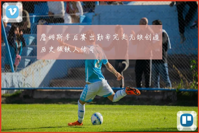 詹姆斯季后赛出勤率完美无缺创造历史级铁人传奇