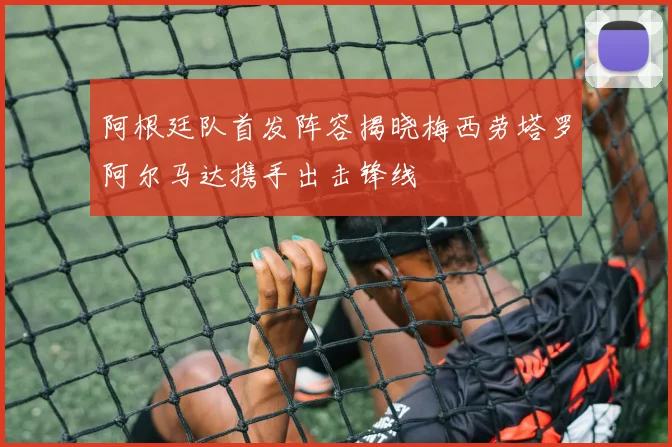 阿根廷队首发阵容揭晓梅西劳塔罗阿尔马达携手出击锋线