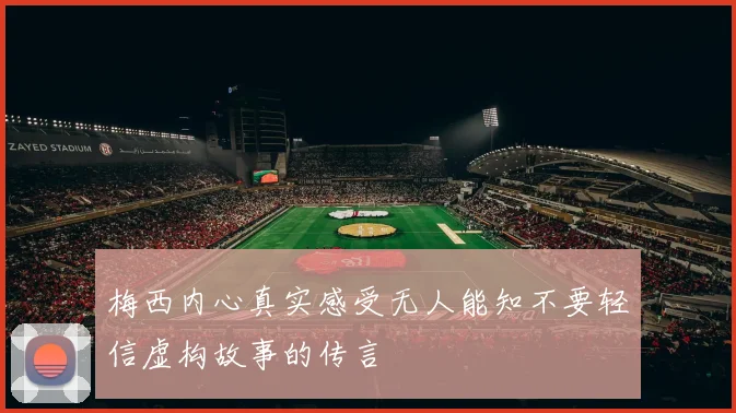 梅西内心真实感受无人能知不要轻信虚构故事的传言