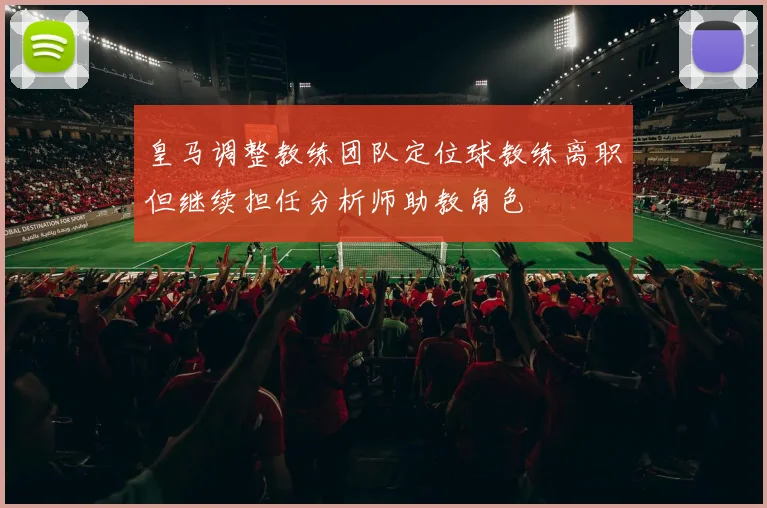 皇马调整教练团队定位球教练离职但继续担任分析师助教角色