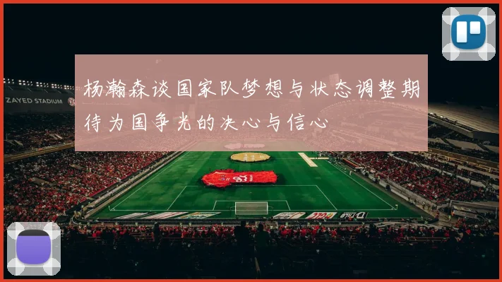 杨瀚森谈国家队梦想与状态调整期待为国争光的决心与信心