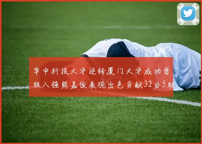 华中科技大学逆转厦门大学成功晋级八强熊嘉俊表现出色贡献32分5助攻5抢断