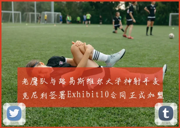 老鹰队与路易斯维尔大学神射手麦克尼利签署Exhibit10合同正式加盟