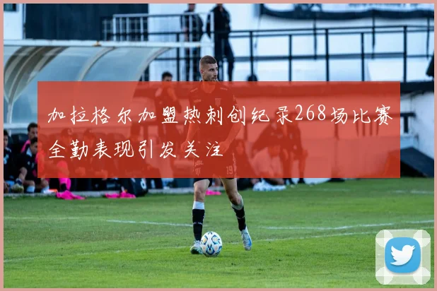 加拉格尔加盟热刺创纪录268场比赛全勤表现引发关注