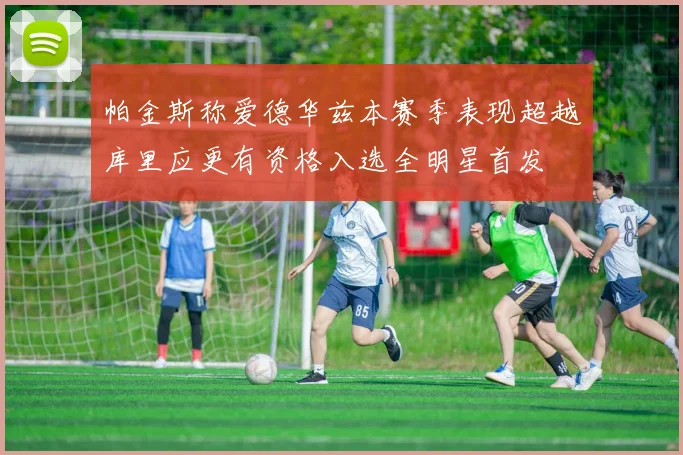 帕金斯称爱德华兹本赛季表现超越库里应更有资格入选全明星首发