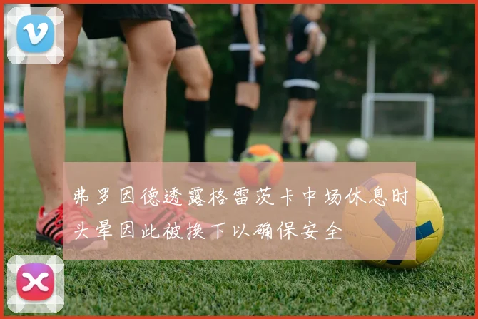弗罗因德透露格雷茨卡中场休息时头晕因此被换下以确保安全