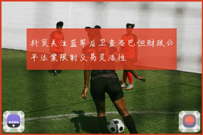 科莫关注蓝军后卫查洛巴但财政公平法案限制交易灵活性