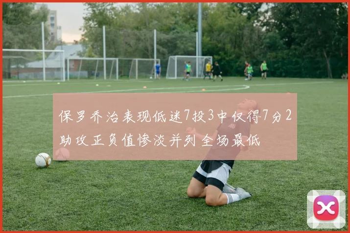 保罗乔治表现低迷7投3中仅得7分2助攻正负值惨淡并列全场最低