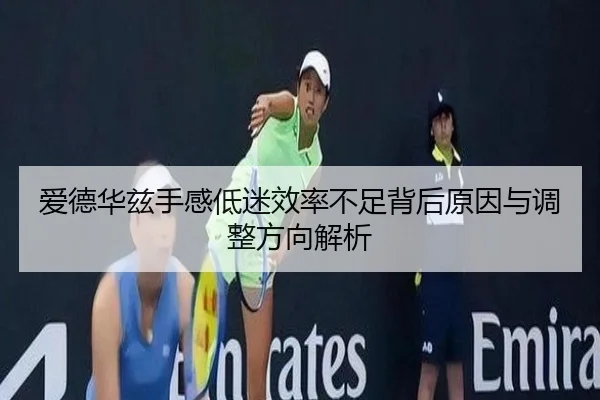 爱德华兹手感低迷效率不足背后原因与调整方向解析（AISPORTS）